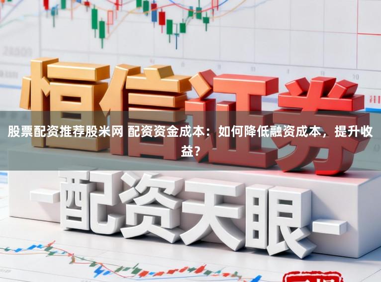 股票配资推荐股米网 配资资金成本:如何降低融资成本,提升收益?