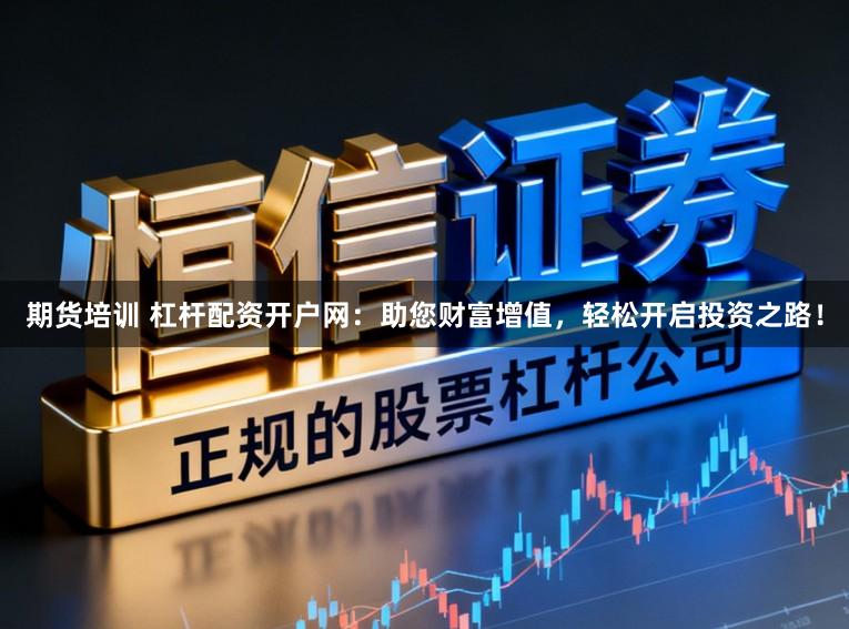 期货培训 杠杆配资开户网:助您财富增值,轻松开启投资之路!