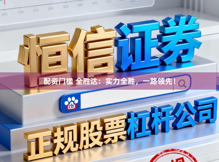 配资门槛 全胜达:实力全胜,一路领先!