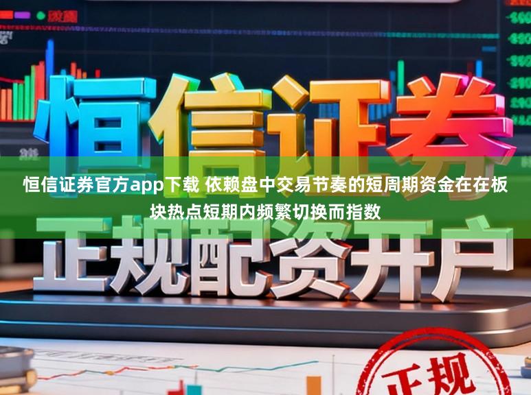 恒信证券官方app下载 依赖盘中交易节奏的短周期资金在在板块热点短期内频繁切换而指数