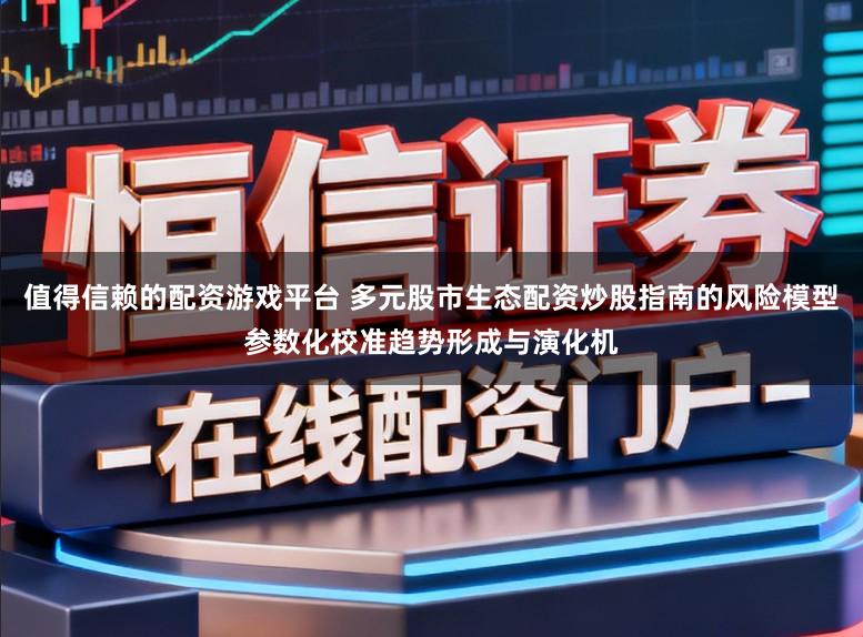 值得信赖的配资游戏平台 多元股市生态配资炒股指南的风险模型参数化校准趋势形成与演化机