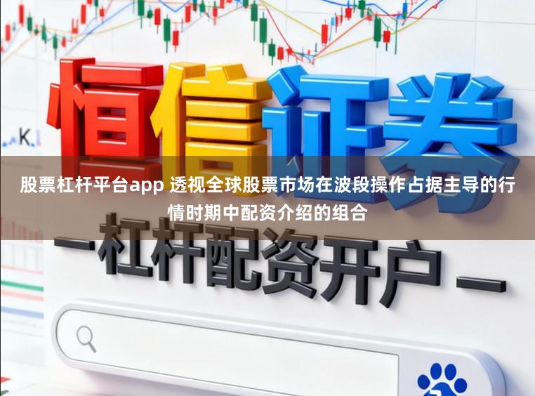 股票杠杆平台app 透视全球股票市场在波段操作占据主导的行情时期中配资介绍的组合
