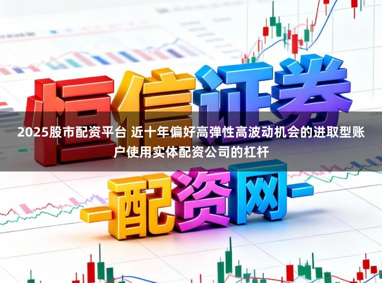 2025股市配资平台 近十年偏好高弹性高波动机会的进取型账户使用实体配资公司的杠杆