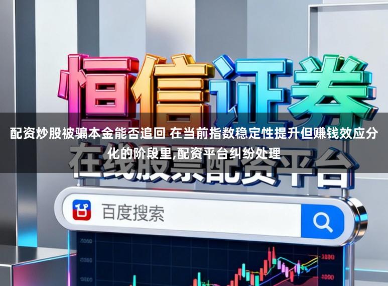 配资炒股被骗本金能否追回 在当前指数稳定性提升但赚钱效应分化的阶段里，配资平台纠纷处理