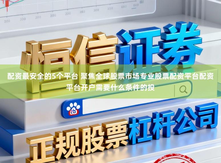 配资最安全的5个平台 聚焦全球股票市场专业股票配资平台配资平台开户需要什么条件的投