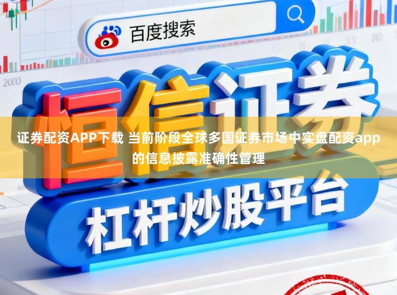 证券配资APP下载 当前阶段全球多国证券市场中实盘配资app的信息披露准确性管理