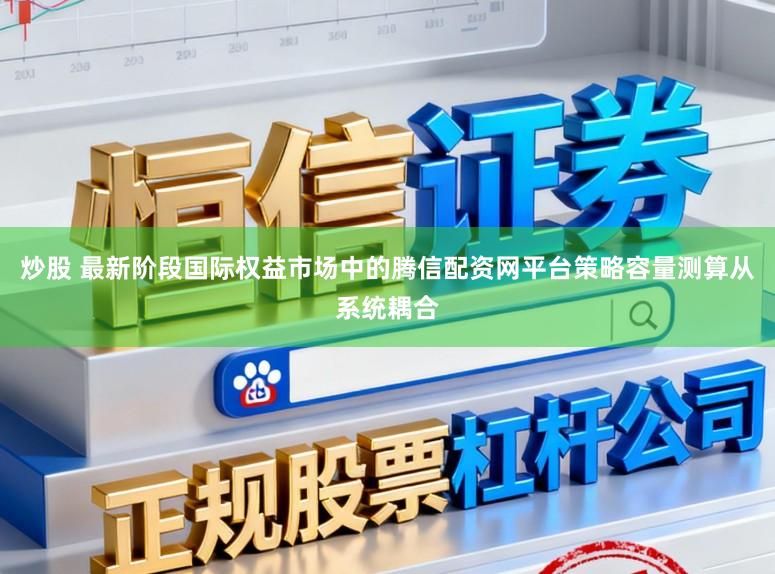 炒股 最新阶段国际权益市场中的腾信配资网平台策略容量测算从系统耦合