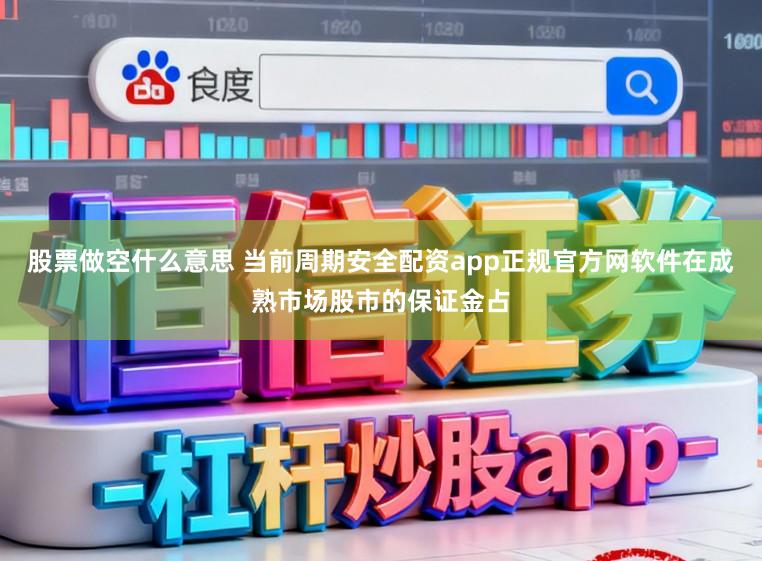股票做空什么意思 当前周期安全配资app正规官方网软件在成熟市场股市的保证金占