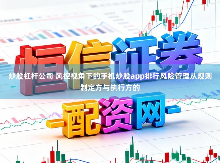 炒股杠杆公司 风控视角下的手机炒股app排行风险管理从规则制定方与执行方的
