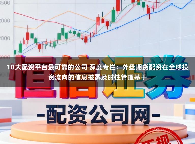 10大配资平台最可靠的公司 深度专栏：外盘期货配资在全球投资流向的信息披露及时性管理基于