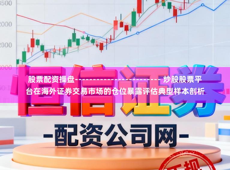 股票配资操盘------------------------ 炒股股票平台在海外证券交易市场的仓位暴露评估典型样本剖析
