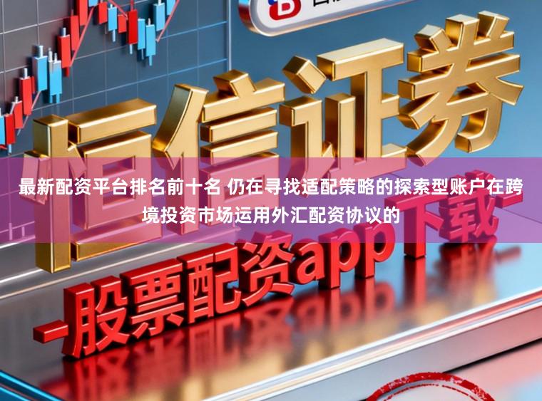 最新配资平台排名前十名 仍在寻找适配策略的探索型账户在跨境投资市场运用外汇配资协议的