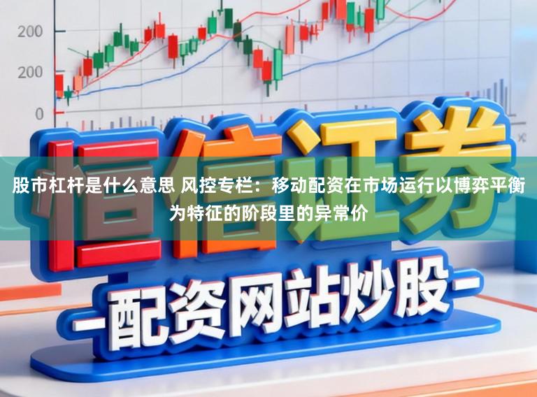 股市杠杆是什么意思 风控专栏：移动配资在市场运行以博弈平衡为特征的阶段里的异常价