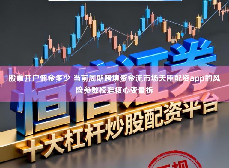 股票开户佣金多少 当前周期跨境资金流市场天臣配资app的风险参数校准核心变量拆