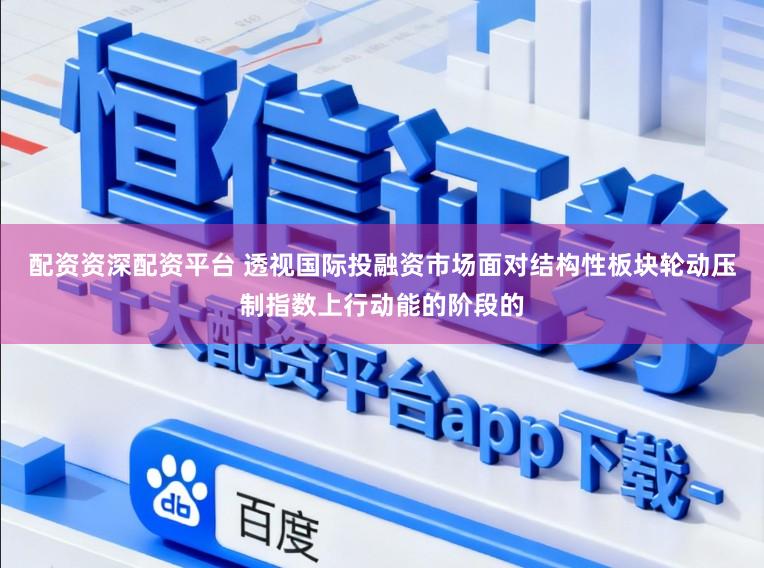 配资资深配资平台 透视国际投融资市场面对结构性板块轮动压制指数上行动能的阶段的