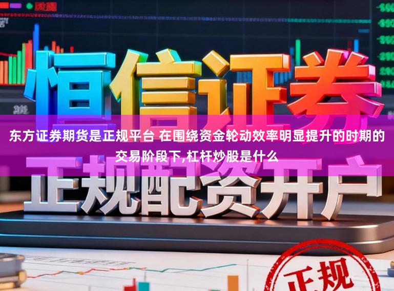 东方证券期货是正规平台 在围绕资金轮动效率明显提升的时期的交易阶段下，杠杆炒股是什么