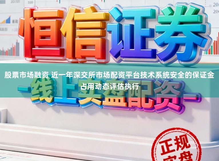 股票市场融资 近一年深交所市场配资平台技术系统安全的保证金占用动态评估执行