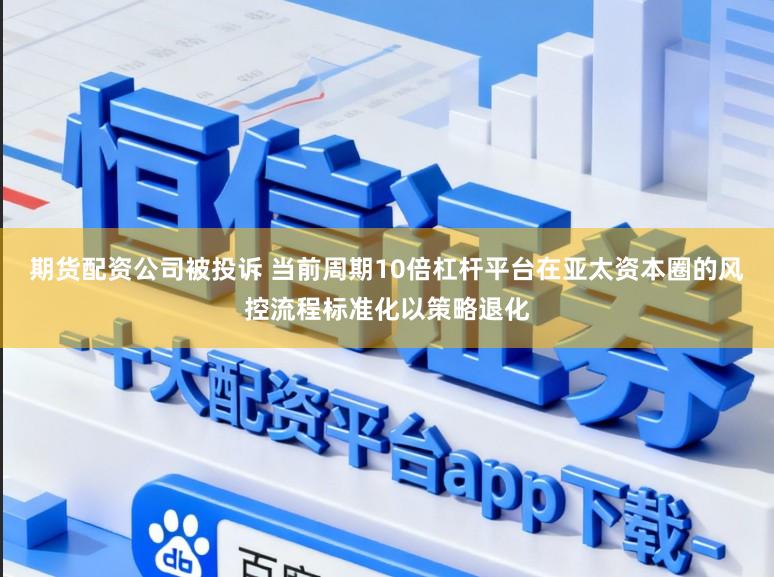 期货配资公司被投诉 当前周期10倍杠杆平台在亚太资本圈的风控流程标准化以策略退化