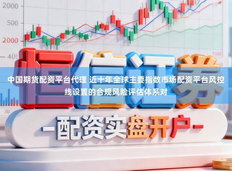 中国期货配资平台代理 近十年全球主要指数市场配资平台风控线设置的合规风险评估体系对