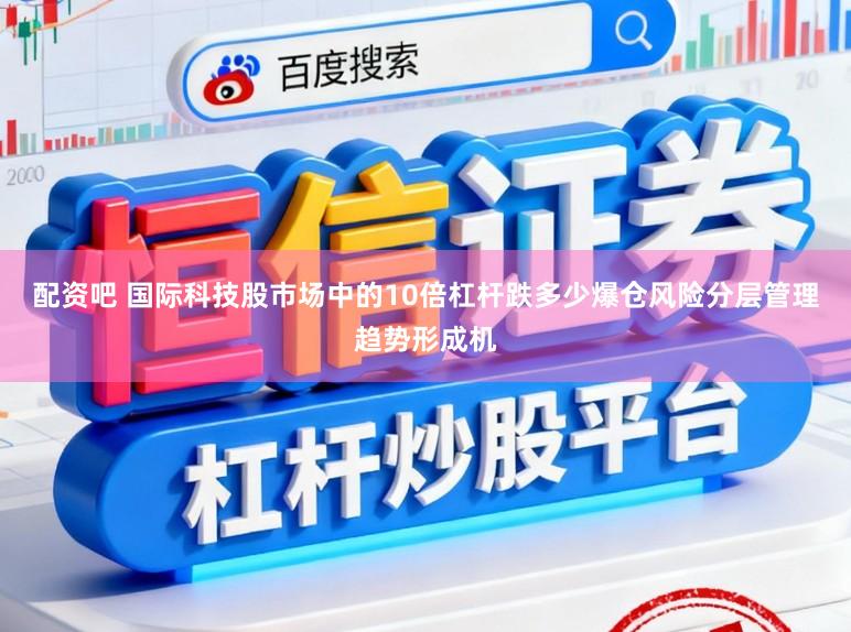 配资吧 国际科技股市场中的10倍杠杆跌多少爆仓风险分层管理趋势形成机
