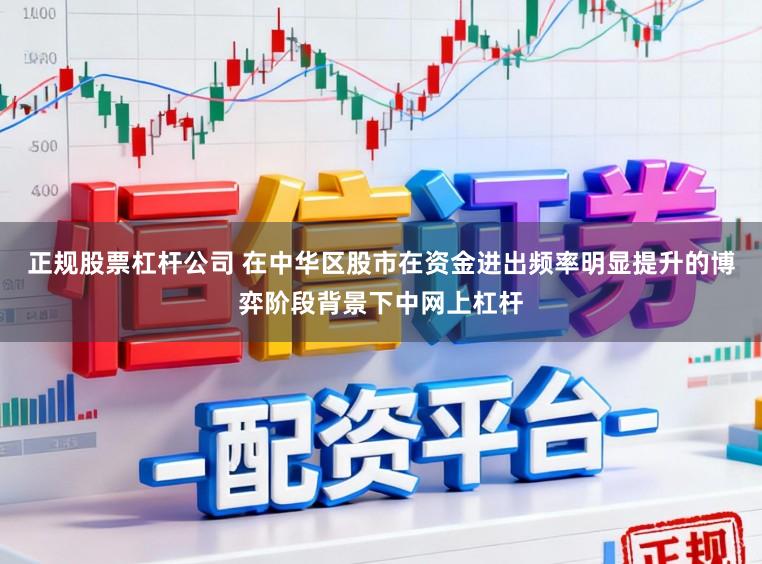 正规股票杠杆公司 在中华区股市在资金进出频率明显提升的博弈阶段背景下中网上杠杆