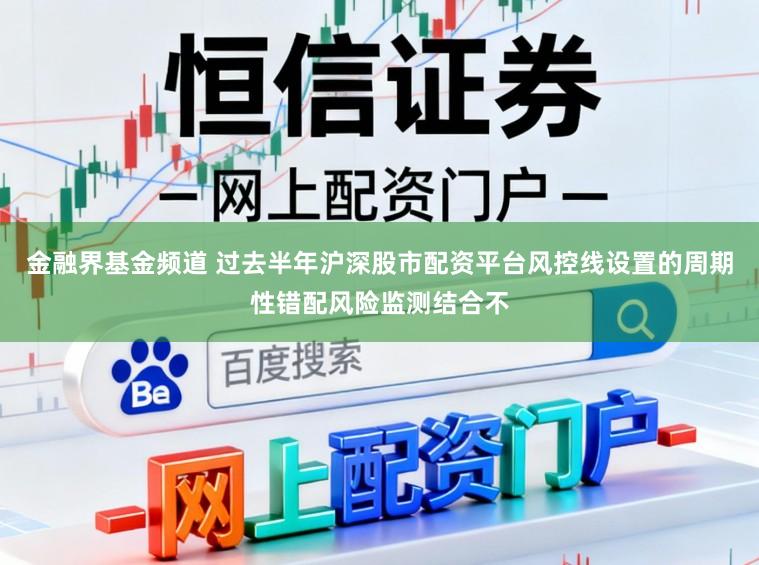 金融界基金频道 过去半年沪深股市配资平台风控线设置的周期性错配风险监测结合不