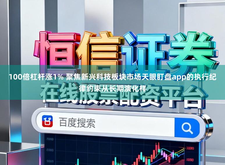 100倍杠杆涨1% 聚焦新兴科技板块市场天眼盯盘app的执行纪律约束从长期演化样