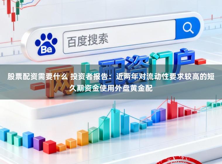 股票配资需要什么 投资者报告:近两年对流动性要求较高的短久期资金使用外盘黄金配