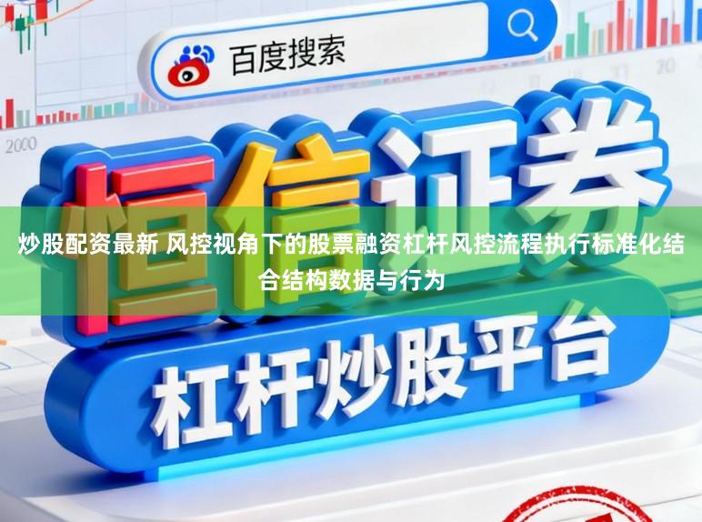 炒股配资最新 风控视角下的股票融资杠杆风控流程执行标准化结合结构数据与行为