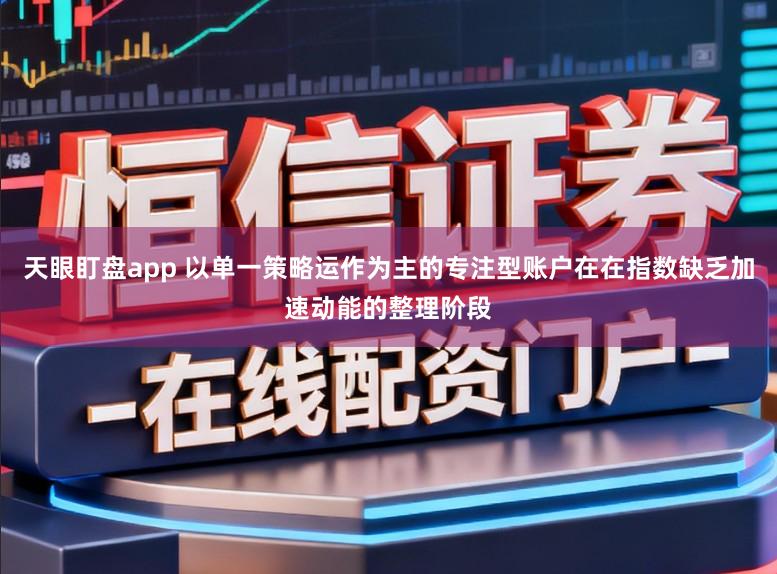 天眼盯盘app 以单一策略运作为主的专注型账户在在指数缺乏加速动能的整理阶段