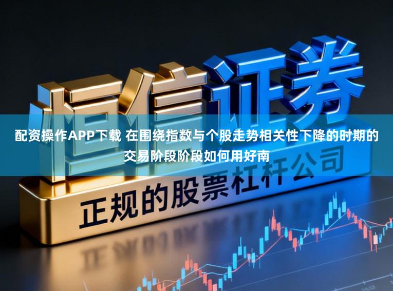配资操作APP下载 在围绕指数与个股走势相关性下降的时期的交易阶段阶段如何用好南