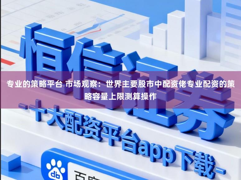 专业的策略平台 市场观察：世界主要股市中配资佬专业配资的策略容量上限测算操作