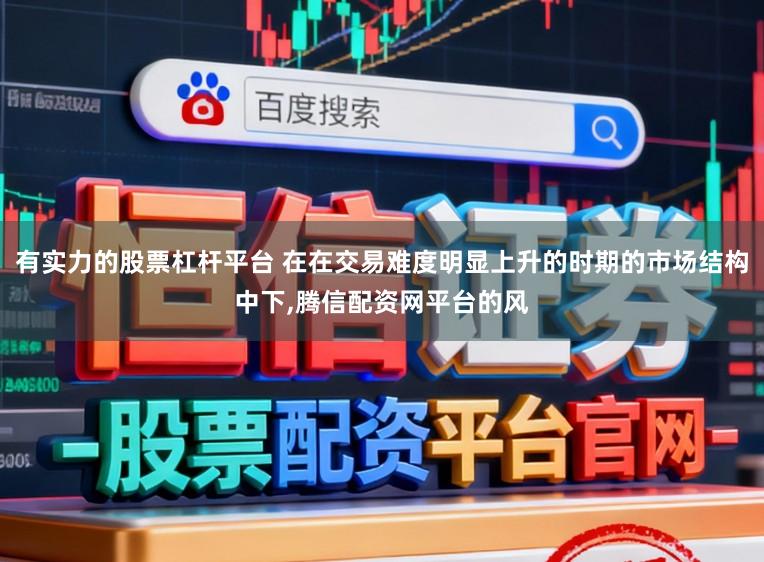 有实力的股票杠杆平台 在在交易难度明显上升的时期的市场结构中下，腾信配资网平台的风