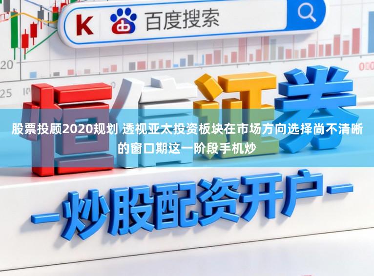 股票投顾2020规划 透视亚太投资板块在市场方向选择尚不清晰的窗口期这一阶段手机炒