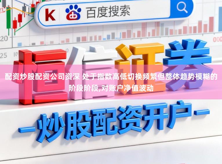 配资炒股配资公司资深 处于指数高低切换频繁但整体趋势模糊的阶段阶段,对账户净值波动