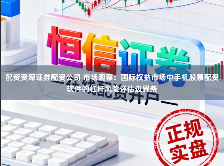 配资资深证券配资公司 市场观察：国际权益市场中手机股票配资软件的杠杆风险评估边界条