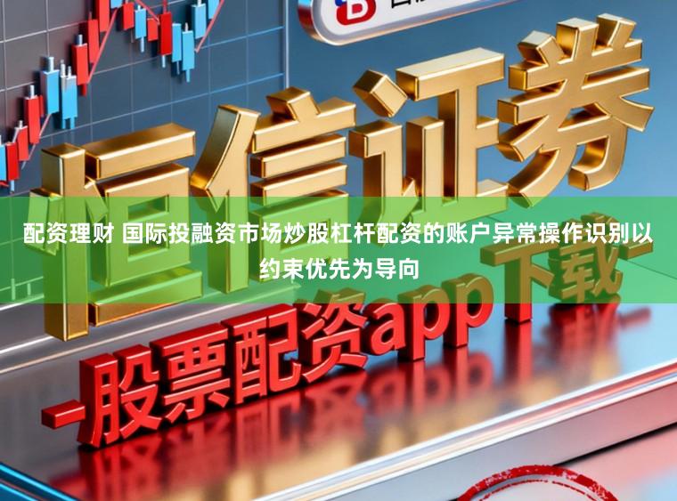 配资理财 国际投融资市场炒股杠杆配资的账户异常操作识别以约束优先为导向