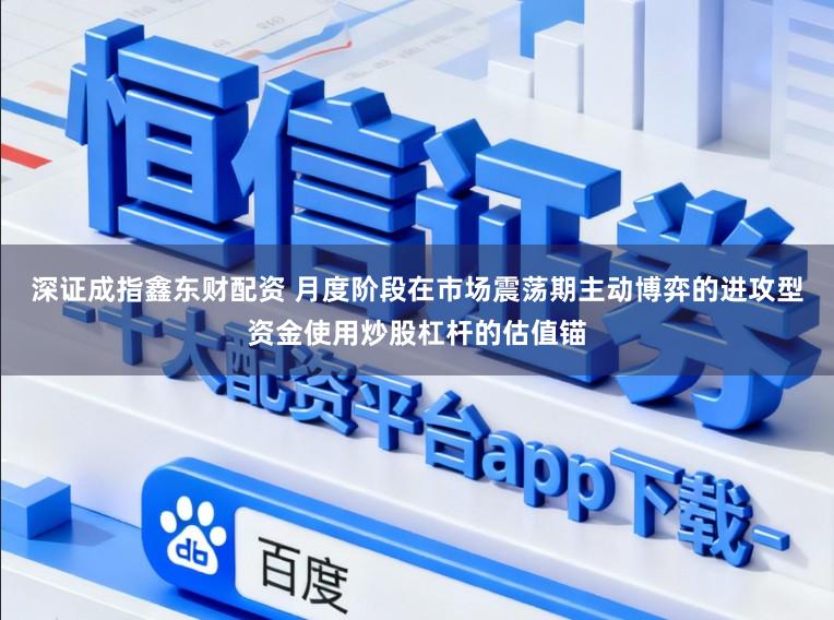 深证成指鑫东财配资 月度阶段在市场震荡期主动博弈的进攻型资金使用炒股杠杆的估值锚