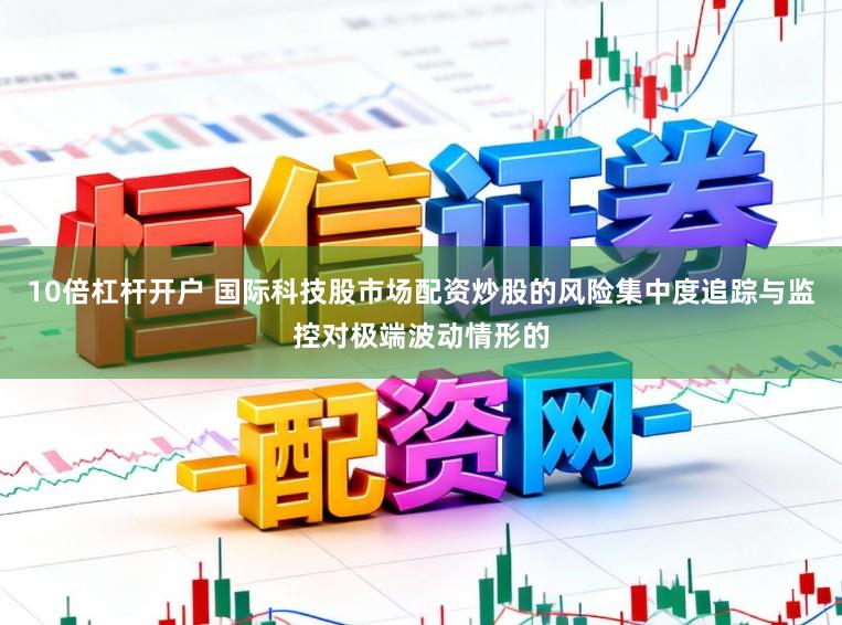 10倍杠杆开户 国际科技股市场配资炒股的风险集中度追踪与监控对极端波动情形的