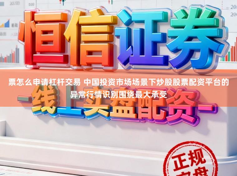 票怎么申请杠杆交易 中国投资市场场景下炒股股票配资平台的异常行情识别围绕最大承受