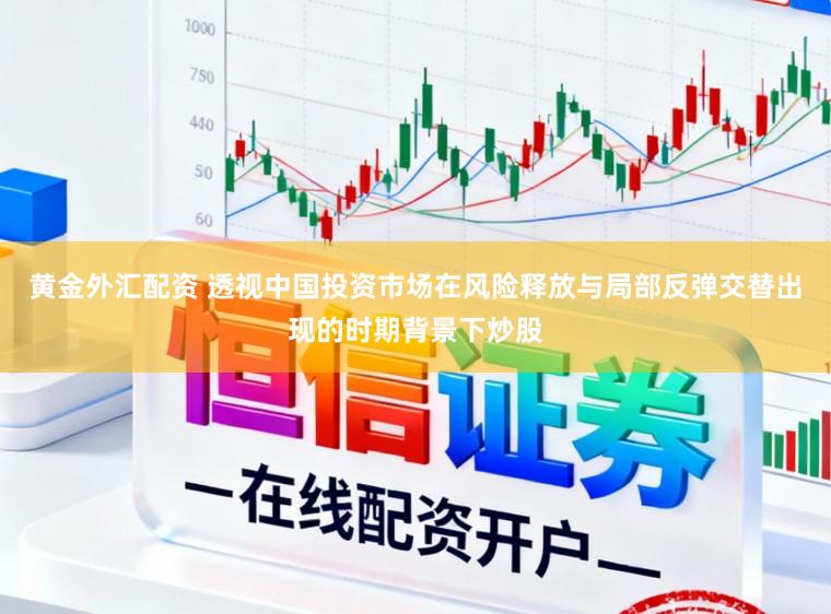 黄金外汇配资 透视中国投资市场在风险释放与局部反弹交替出现的时期背景下炒股