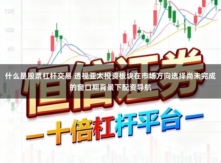 什么是股票杠杆交易 透视亚太投资板块在市场方向选择尚未完成的窗口期背景下配资导航