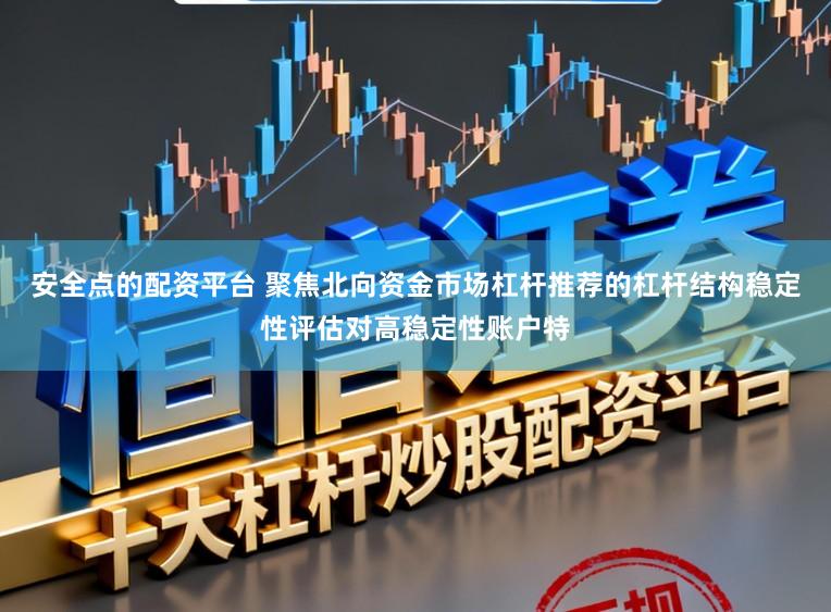 安全点的配资平台 聚焦北向资金市场杠杆推荐的杠杆结构稳定性评估对高稳定性账户特