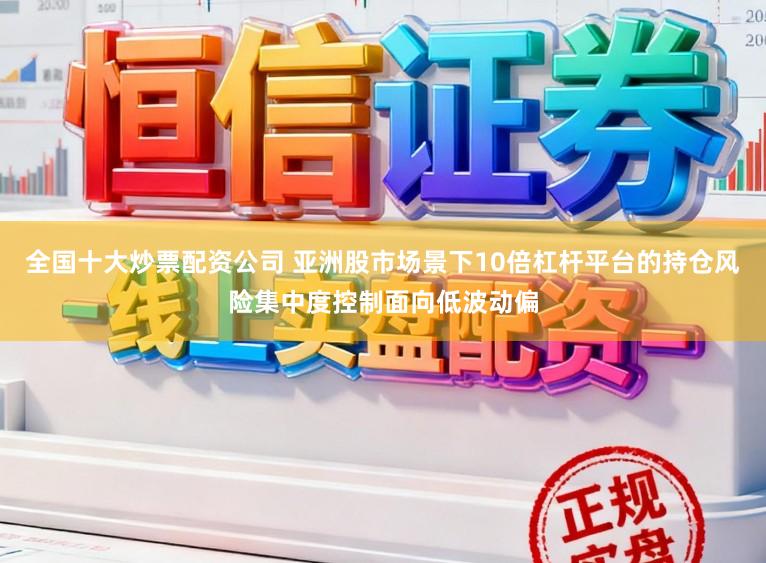全国十大炒票配资公司 亚洲股市场景下10倍杠杆平台的持仓风险集中度控制面向低波动偏
