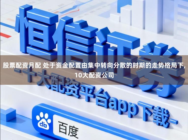 股票配资月配 处于资金配置由集中转向分散的时期的走势格局下，10大配资公司