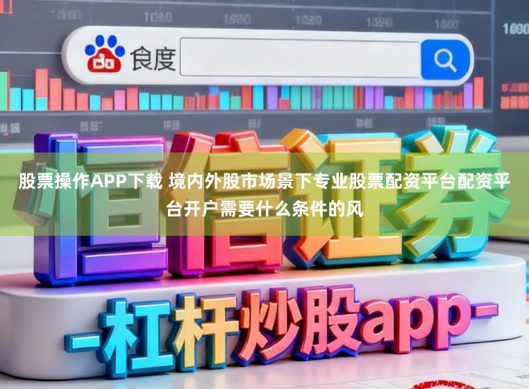 股票操作APP下载 境内外股市场景下专业股票配资平台配资平台开户需要什么条件的风