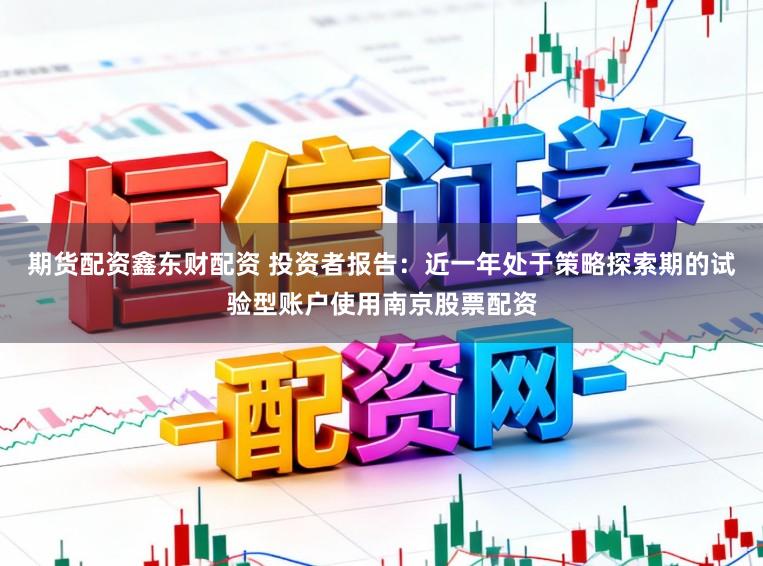 期货配资鑫东财配资 投资者报告:近一年处于策略探索期的试验型账户使用南京股票配资