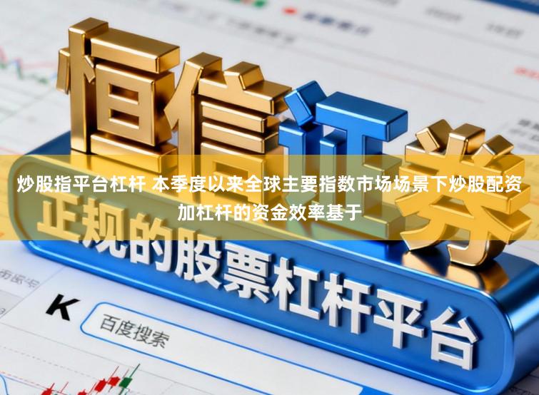 炒股指平台杠杆 本季度以来全球主要指数市场场景下炒股配资加杠杆的资金效率基于