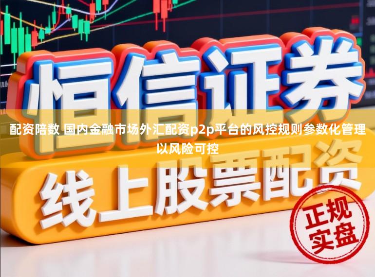 配资陪数 国内金融市场外汇配资p2p平台的风控规则参数化管理以风险可控