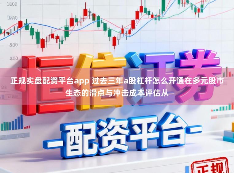 正规实盘配资平台app 过去三年a股杠杆怎么开通在多元股市生态的滑点与冲击成本评估从